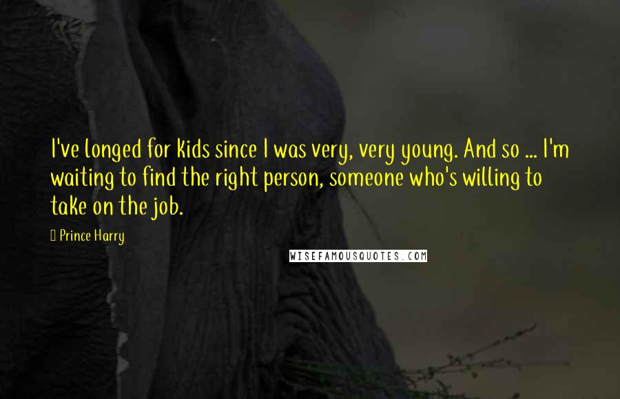 Prince Harry Quotes: I've longed for kids since I was very, very young. And so ... I'm waiting to find the right person, someone who's willing to take on the job.