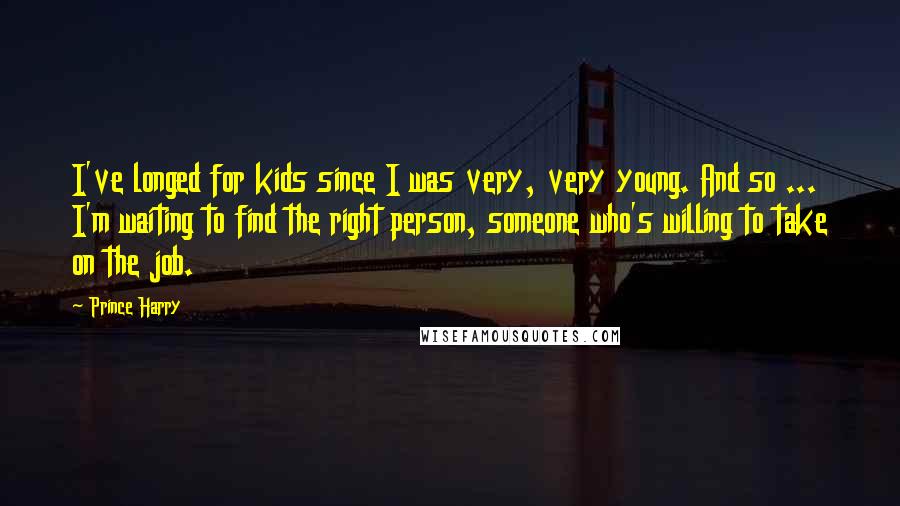 Prince Harry Quotes: I've longed for kids since I was very, very young. And so ... I'm waiting to find the right person, someone who's willing to take on the job.