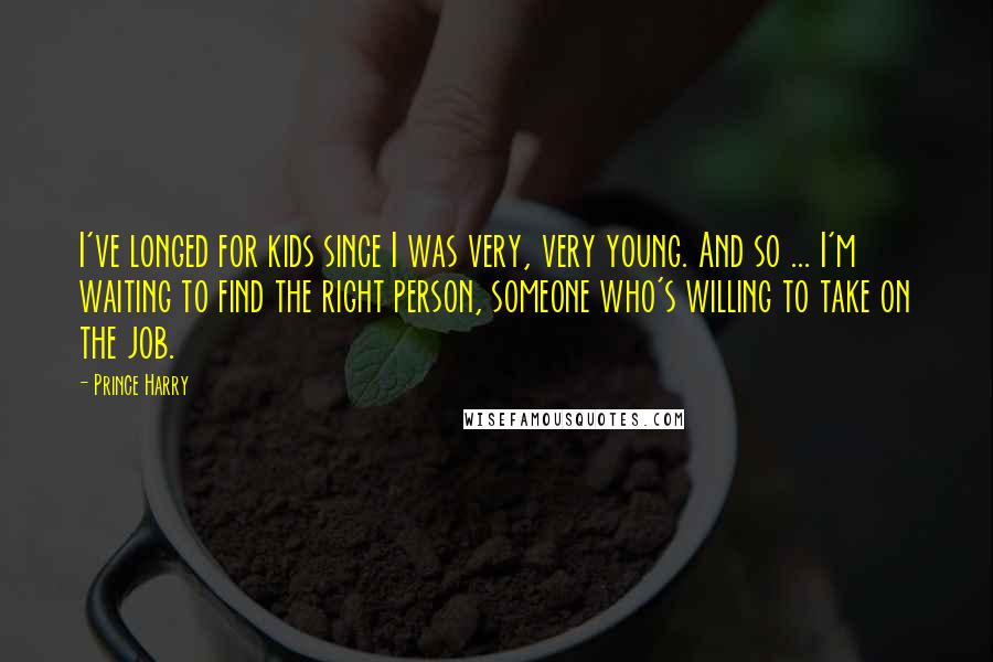Prince Harry Quotes: I've longed for kids since I was very, very young. And so ... I'm waiting to find the right person, someone who's willing to take on the job.