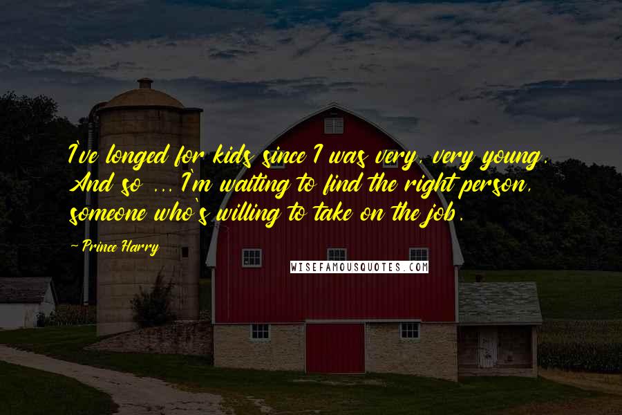 Prince Harry Quotes: I've longed for kids since I was very, very young. And so ... I'm waiting to find the right person, someone who's willing to take on the job.