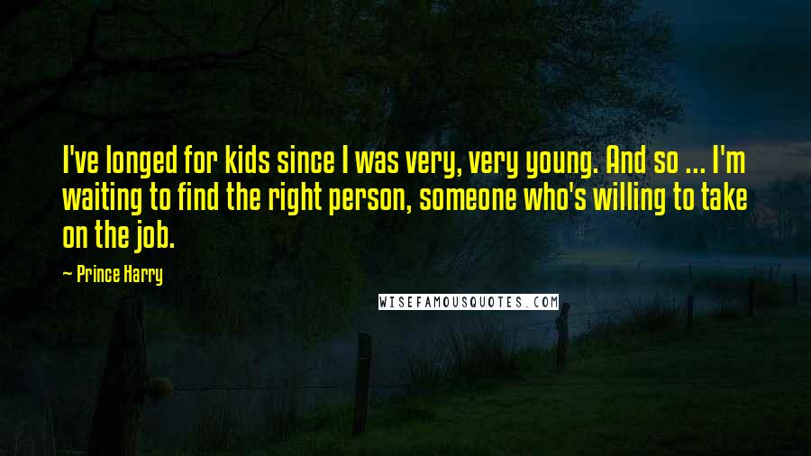 Prince Harry Quotes: I've longed for kids since I was very, very young. And so ... I'm waiting to find the right person, someone who's willing to take on the job.