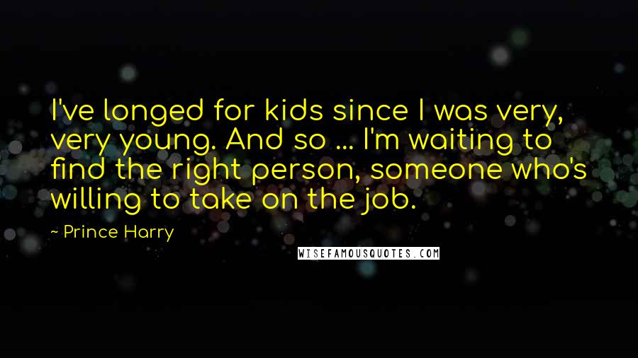 Prince Harry Quotes: I've longed for kids since I was very, very young. And so ... I'm waiting to find the right person, someone who's willing to take on the job.