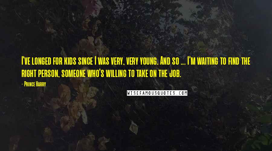 Prince Harry Quotes: I've longed for kids since I was very, very young. And so ... I'm waiting to find the right person, someone who's willing to take on the job.