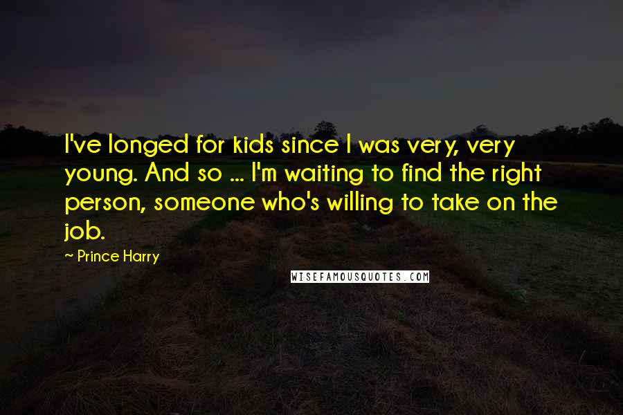 Prince Harry Quotes: I've longed for kids since I was very, very young. And so ... I'm waiting to find the right person, someone who's willing to take on the job.