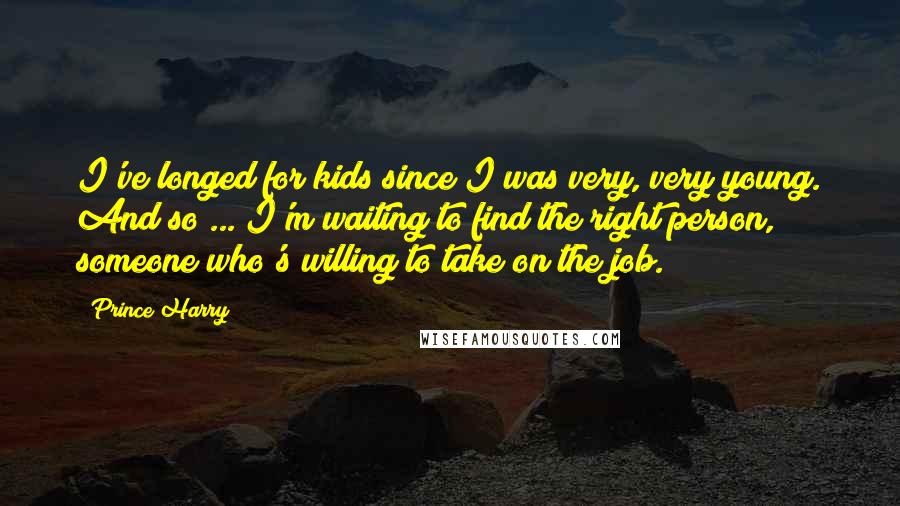 Prince Harry Quotes: I've longed for kids since I was very, very young. And so ... I'm waiting to find the right person, someone who's willing to take on the job.