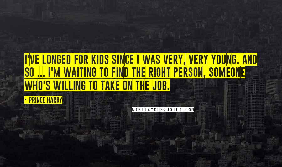 Prince Harry Quotes: I've longed for kids since I was very, very young. And so ... I'm waiting to find the right person, someone who's willing to take on the job.