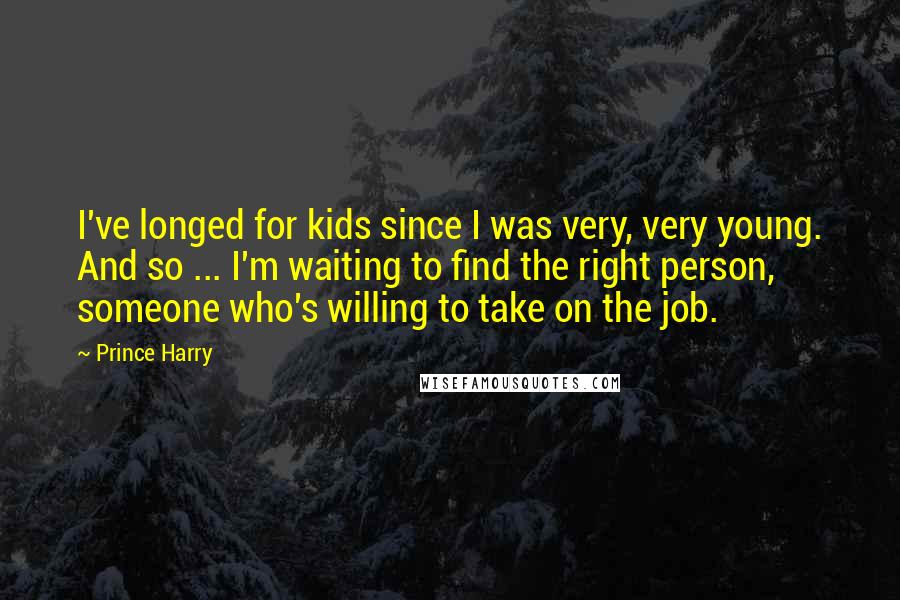 Prince Harry Quotes: I've longed for kids since I was very, very young. And so ... I'm waiting to find the right person, someone who's willing to take on the job.