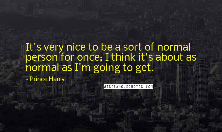 Prince Harry Quotes: It's very nice to be a sort of normal person for once; I think it's about as normal as I'm going to get.