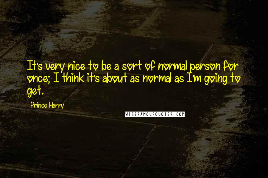 Prince Harry Quotes: It's very nice to be a sort of normal person for once; I think it's about as normal as I'm going to get.