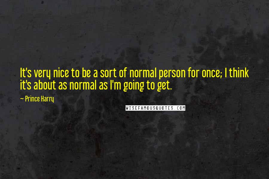 Prince Harry Quotes: It's very nice to be a sort of normal person for once; I think it's about as normal as I'm going to get.