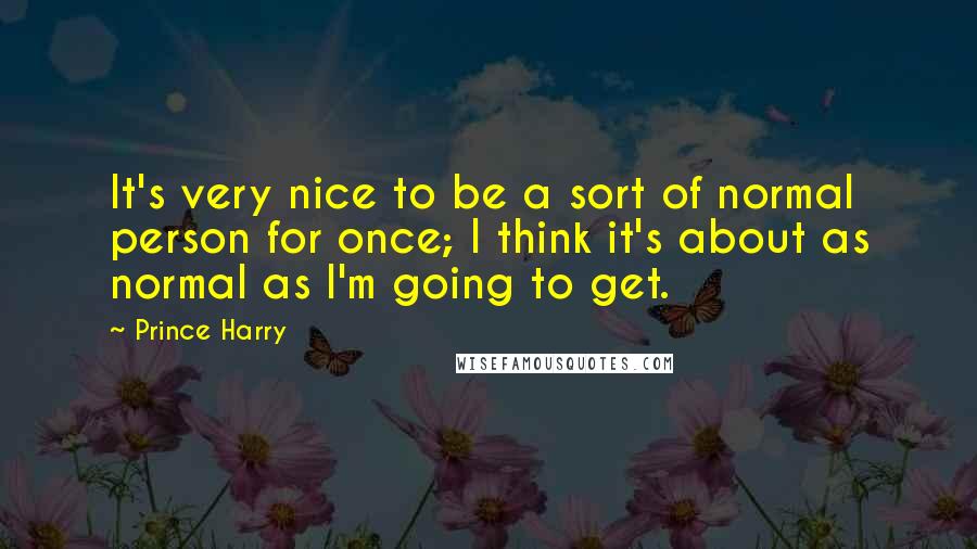Prince Harry Quotes: It's very nice to be a sort of normal person for once; I think it's about as normal as I'm going to get.