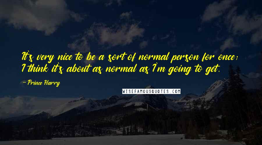 Prince Harry Quotes: It's very nice to be a sort of normal person for once; I think it's about as normal as I'm going to get.