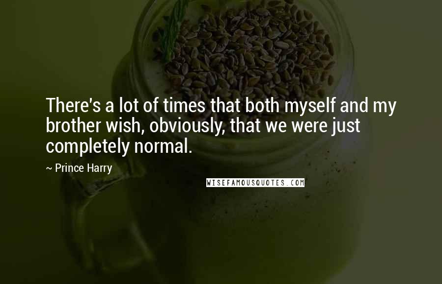 Prince Harry Quotes: There's a lot of times that both myself and my brother wish, obviously, that we were just completely normal.