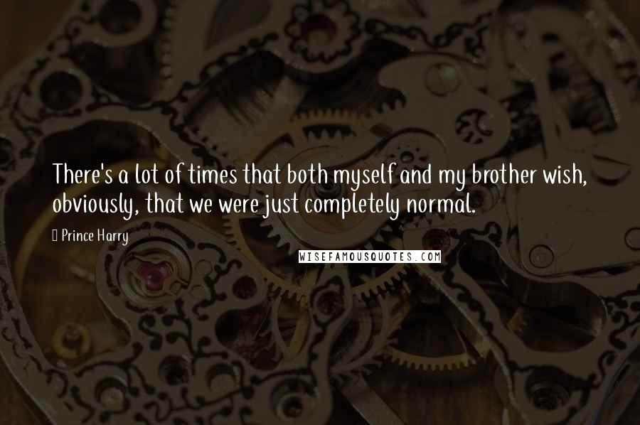 Prince Harry Quotes: There's a lot of times that both myself and my brother wish, obviously, that we were just completely normal.