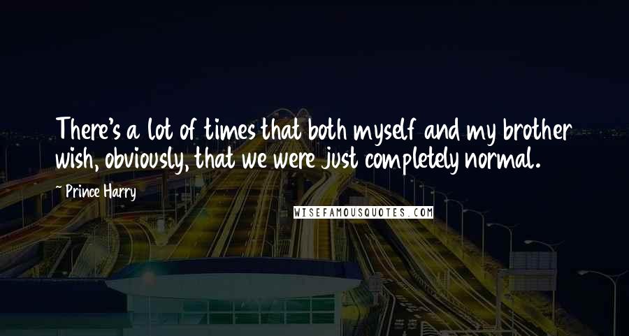 Prince Harry Quotes: There's a lot of times that both myself and my brother wish, obviously, that we were just completely normal.