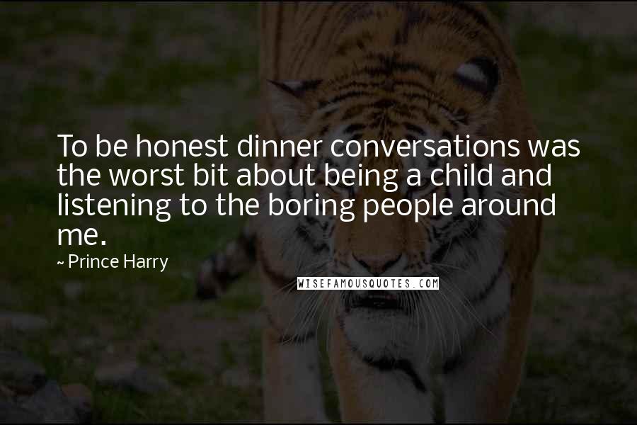 Prince Harry Quotes: To be honest dinner conversations was the worst bit about being a child and listening to the boring people around me.