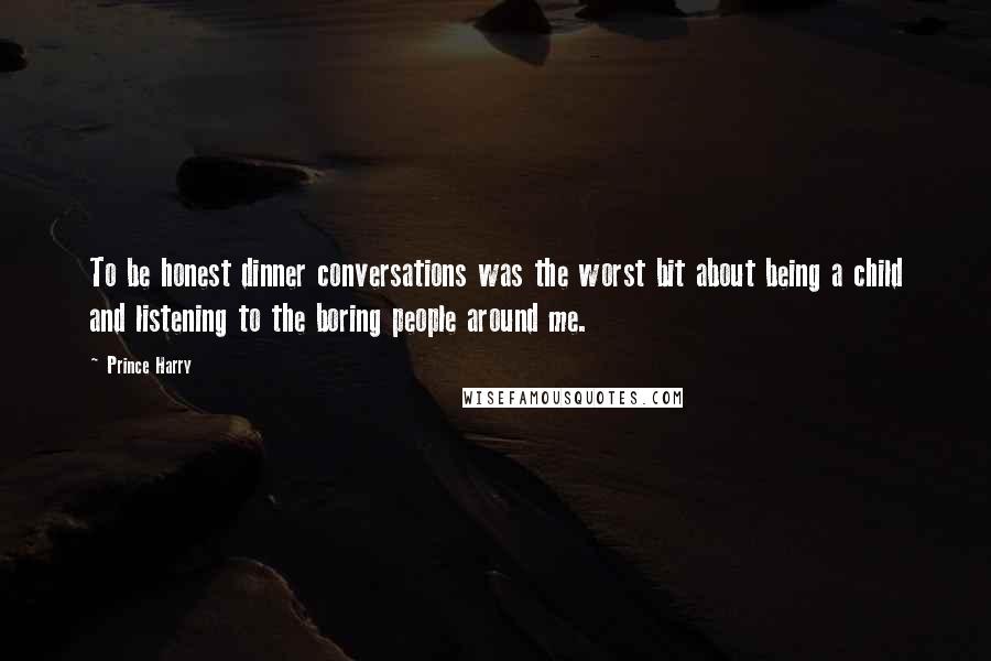 Prince Harry Quotes: To be honest dinner conversations was the worst bit about being a child and listening to the boring people around me.