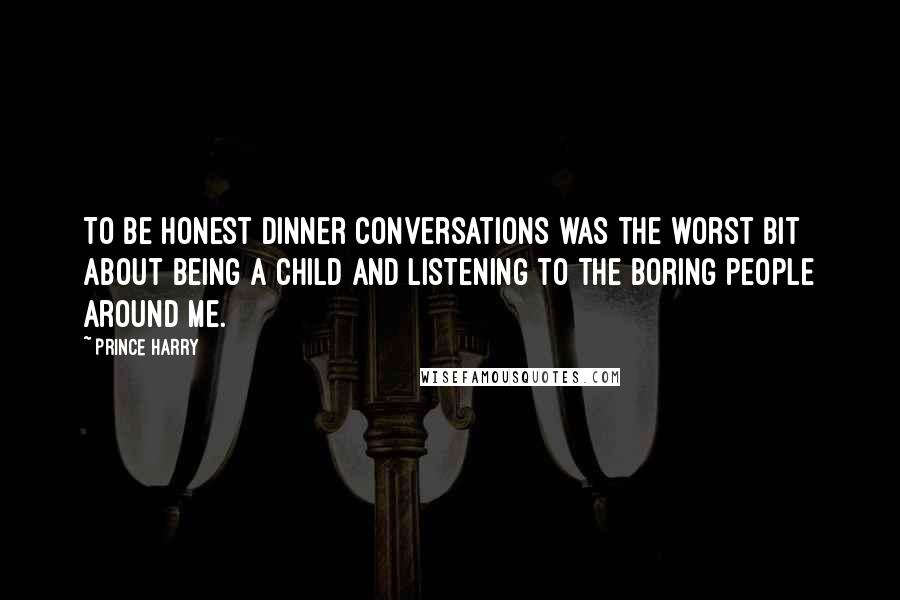 Prince Harry Quotes: To be honest dinner conversations was the worst bit about being a child and listening to the boring people around me.