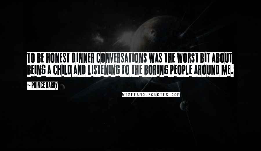 Prince Harry Quotes: To be honest dinner conversations was the worst bit about being a child and listening to the boring people around me.