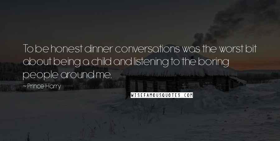 Prince Harry Quotes: To be honest dinner conversations was the worst bit about being a child and listening to the boring people around me.