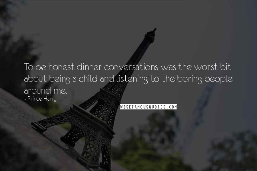 Prince Harry Quotes: To be honest dinner conversations was the worst bit about being a child and listening to the boring people around me.