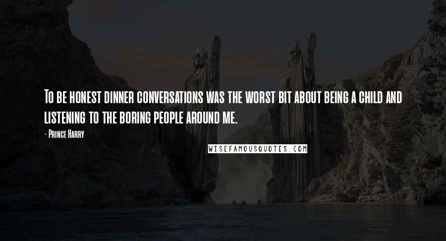 Prince Harry Quotes: To be honest dinner conversations was the worst bit about being a child and listening to the boring people around me.