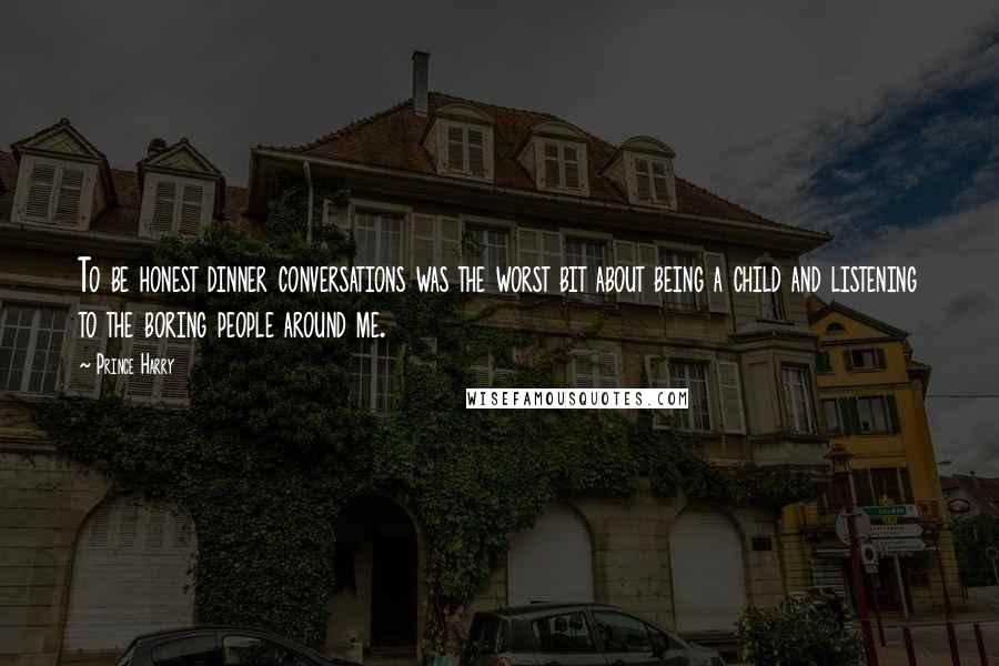 Prince Harry Quotes: To be honest dinner conversations was the worst bit about being a child and listening to the boring people around me.
