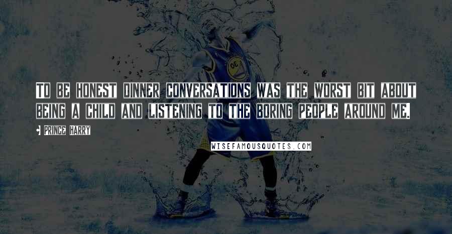 Prince Harry Quotes: To be honest dinner conversations was the worst bit about being a child and listening to the boring people around me.