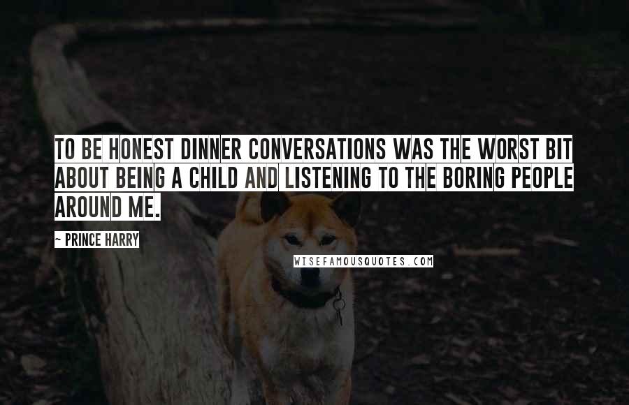 Prince Harry Quotes: To be honest dinner conversations was the worst bit about being a child and listening to the boring people around me.