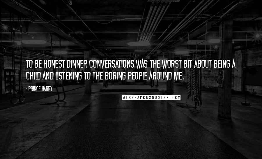 Prince Harry Quotes: To be honest dinner conversations was the worst bit about being a child and listening to the boring people around me.