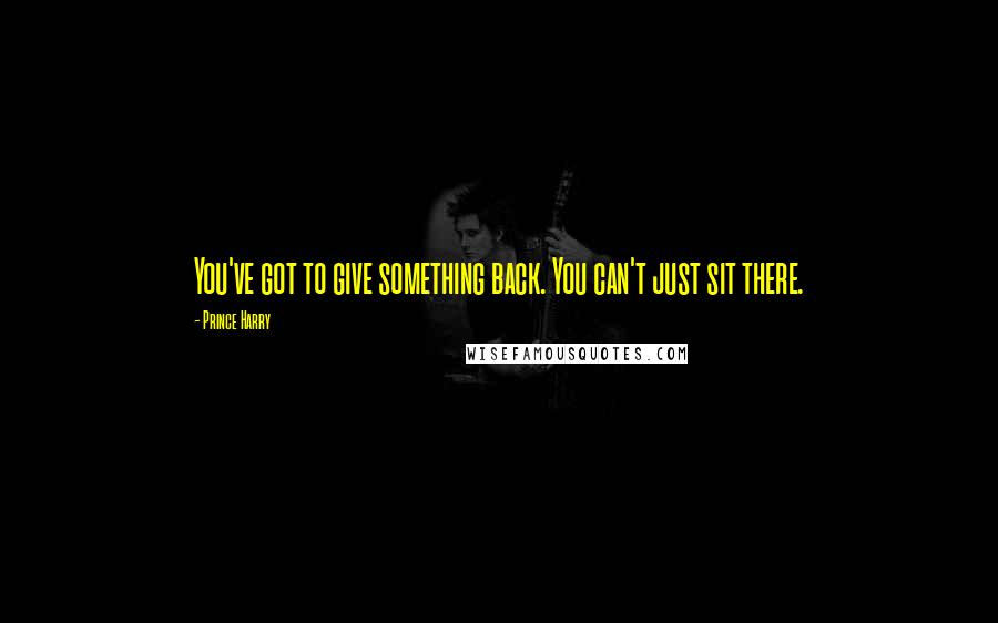 Prince Harry Quotes: You've got to give something back. You can't just sit there.