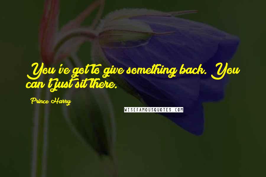 Prince Harry Quotes: You've got to give something back. You can't just sit there.