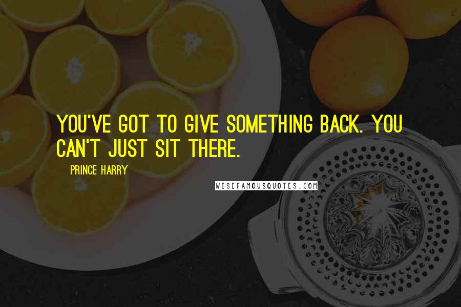 Prince Harry Quotes: You've got to give something back. You can't just sit there.