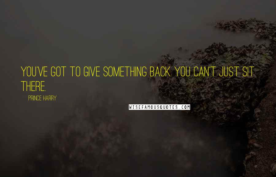 Prince Harry Quotes: You've got to give something back. You can't just sit there.