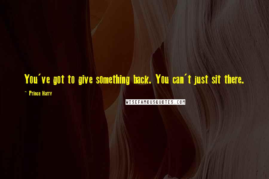 Prince Harry Quotes: You've got to give something back. You can't just sit there.