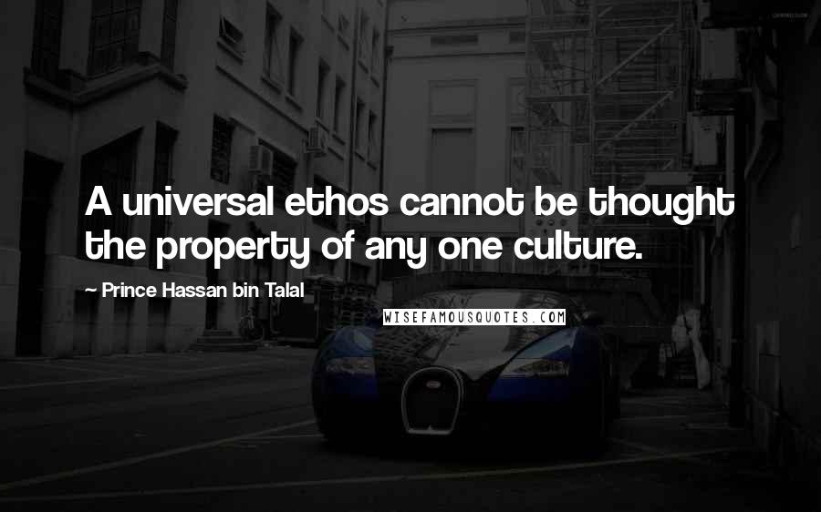 Prince Hassan Bin Talal Quotes: A universal ethos cannot be thought the property of any one culture.