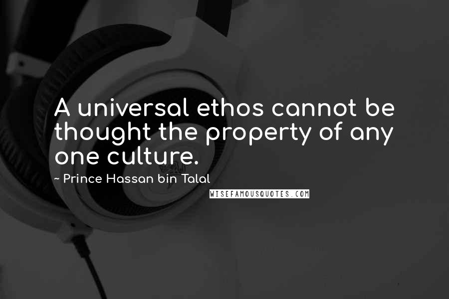 Prince Hassan Bin Talal Quotes: A universal ethos cannot be thought the property of any one culture.