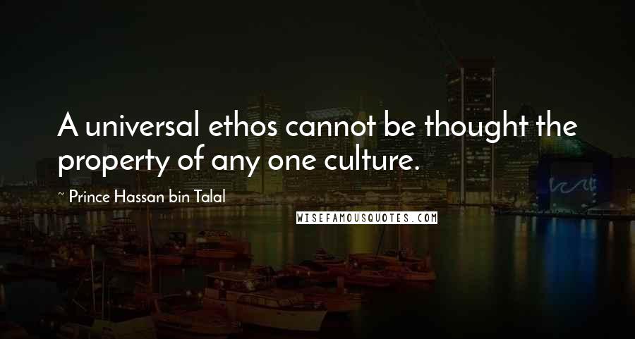 Prince Hassan Bin Talal Quotes: A universal ethos cannot be thought the property of any one culture.