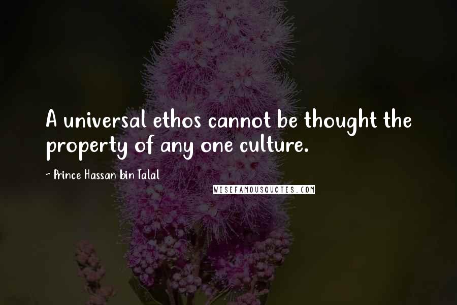 Prince Hassan Bin Talal Quotes: A universal ethos cannot be thought the property of any one culture.
