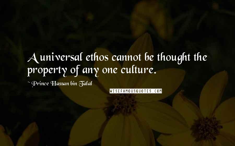 Prince Hassan Bin Talal Quotes: A universal ethos cannot be thought the property of any one culture.