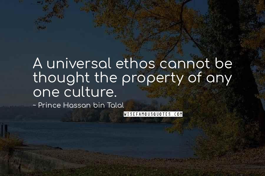 Prince Hassan Bin Talal Quotes: A universal ethos cannot be thought the property of any one culture.