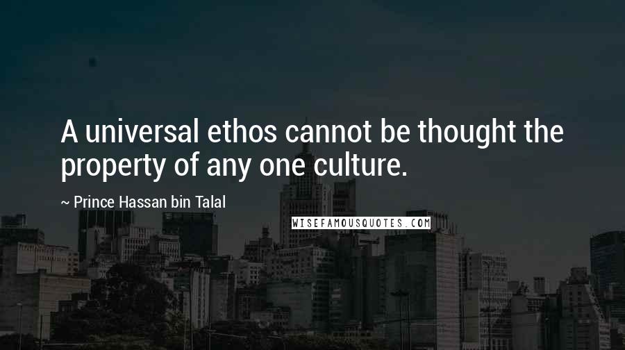 Prince Hassan Bin Talal Quotes: A universal ethos cannot be thought the property of any one culture.