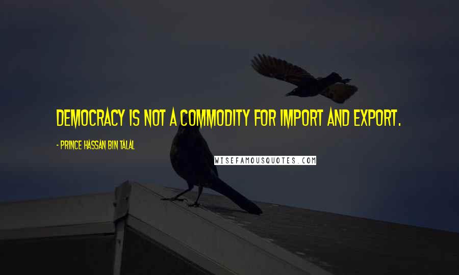 Prince Hassan Bin Talal Quotes: Democracy is not a commodity for import and export.
