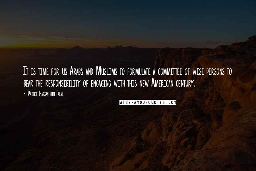 Prince Hassan Bin Talal Quotes: It is time for us Arabs and Muslims to formulate a committee of wise persons to bear the responsibility of engaging with this new American century.