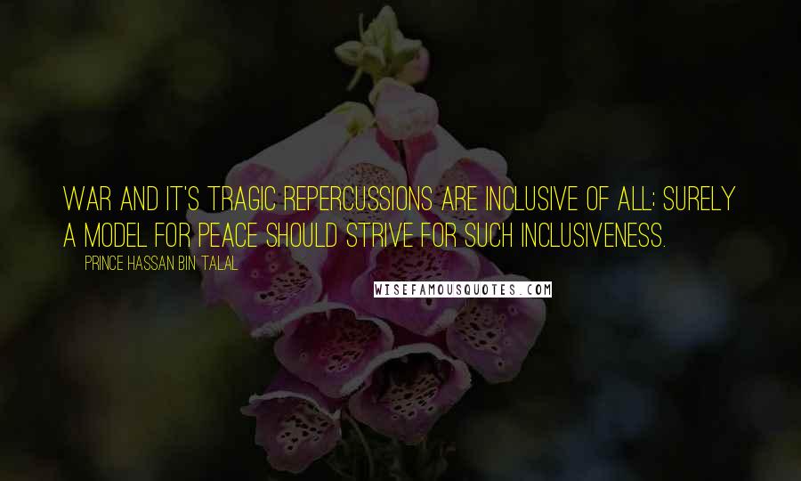 Prince Hassan Bin Talal Quotes: War and it's tragic repercussions are inclusive of all; surely a model for peace should strive for such inclusiveness.