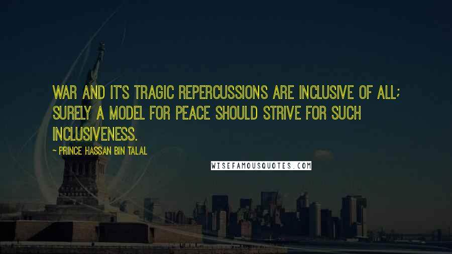 Prince Hassan Bin Talal Quotes: War and it's tragic repercussions are inclusive of all; surely a model for peace should strive for such inclusiveness.