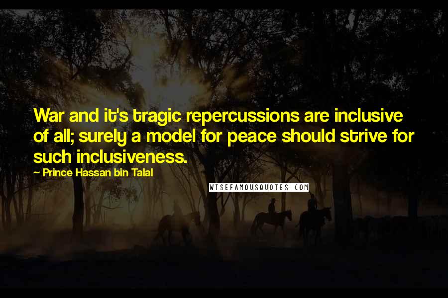 Prince Hassan Bin Talal Quotes: War and it's tragic repercussions are inclusive of all; surely a model for peace should strive for such inclusiveness.