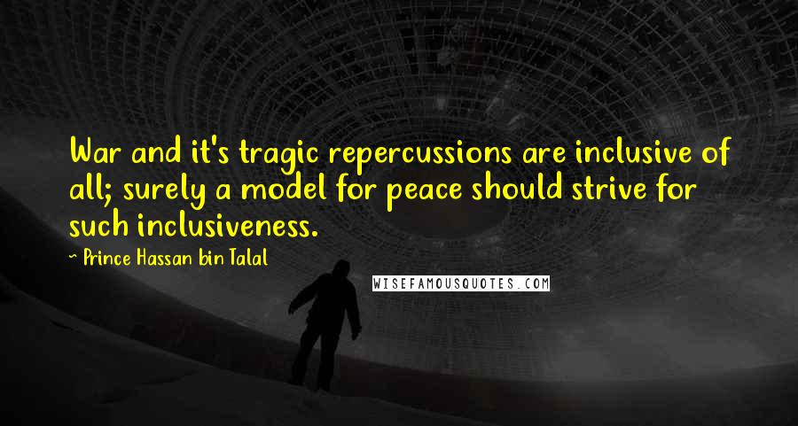 Prince Hassan Bin Talal Quotes: War and it's tragic repercussions are inclusive of all; surely a model for peace should strive for such inclusiveness.