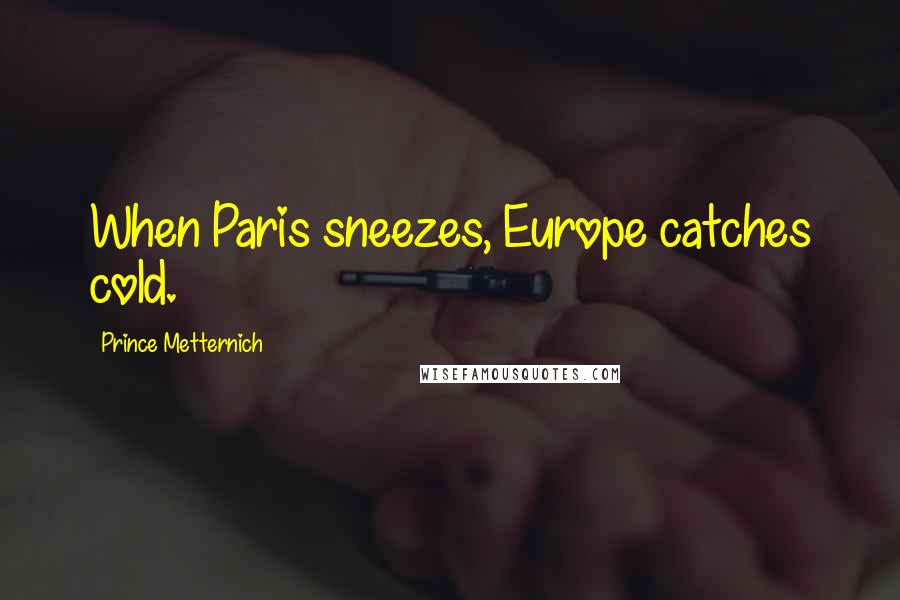 Prince Metternich Quotes: When Paris sneezes, Europe catches cold.