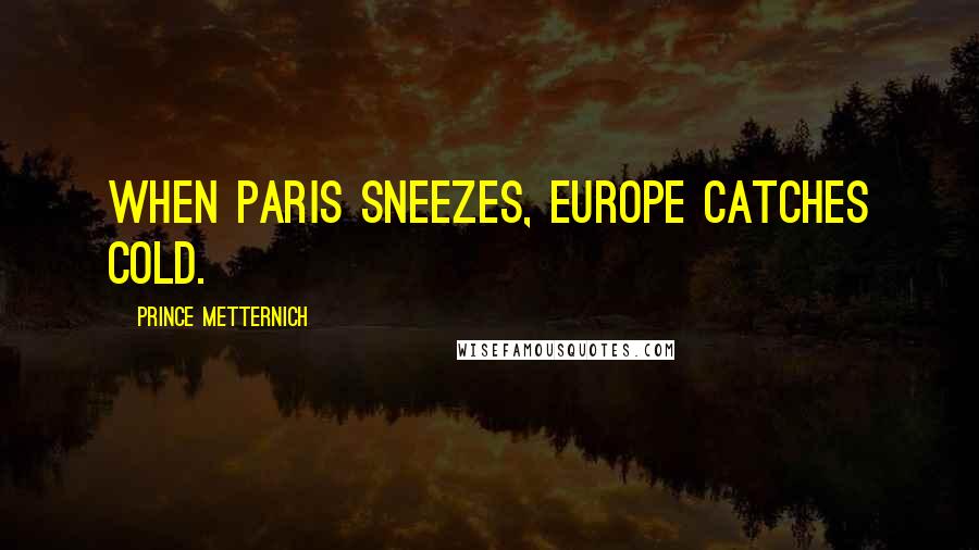 Prince Metternich Quotes: When Paris sneezes, Europe catches cold.